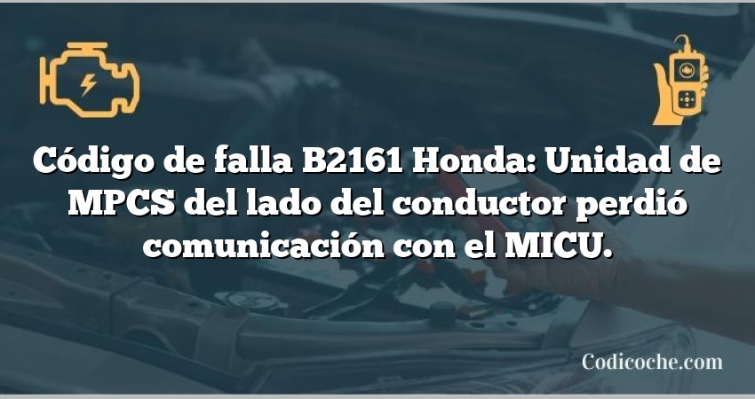 Código de falla B2161 Honda: Unidad de MPCS del lado del conductor perdió comunicación con el MICU.