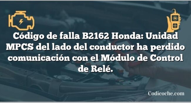 Código de falla B2162 Honda: Unidad MPCS del lado del conductor ha perdido comunicación con el Módulo de Control de Relé.