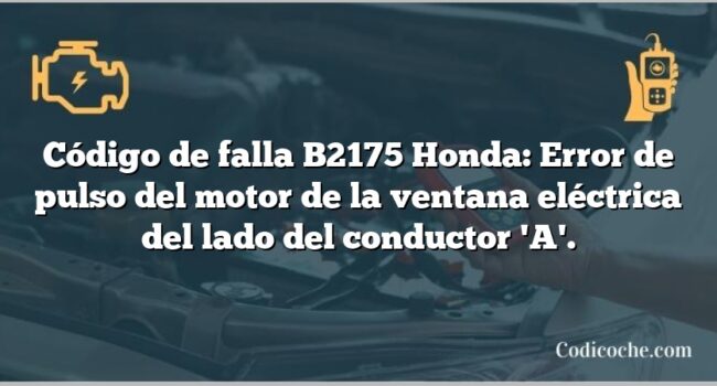 Código de falla B2175 Honda: Error de pulso del motor de la ventana eléctrica del lado del conductor 'A'.