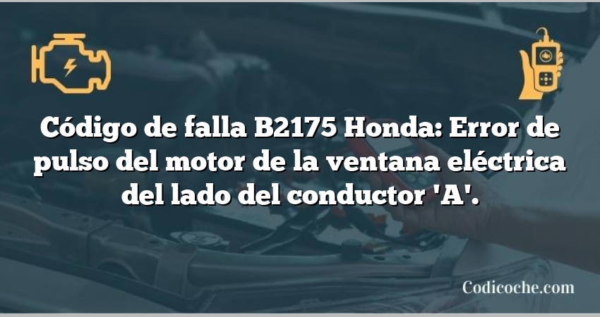 Código de falla B2175 Honda: Error de pulso del motor de la ventana eléctrica del lado del conductor 'A'.