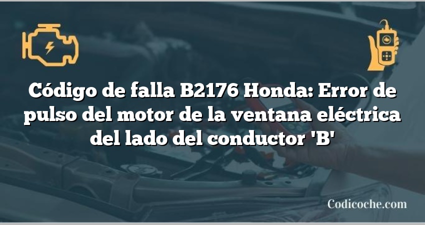 Código de falla B2176 Honda: Error de pulso del motor de la ventana eléctrica del lado del conductor 'B'