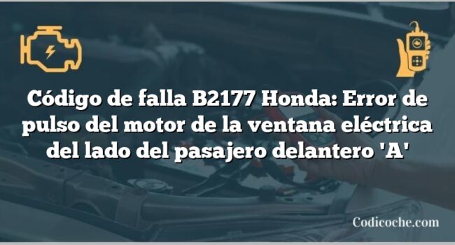 Código de falla B2177 Honda: Error de pulso del motor de la ventana eléctrica del lado del pasajero delantero 'A'