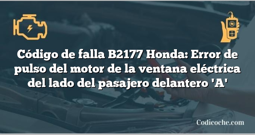 Código de falla B2177 Honda: Error de pulso del motor de la ventana eléctrica del lado del pasajero delantero 'A'