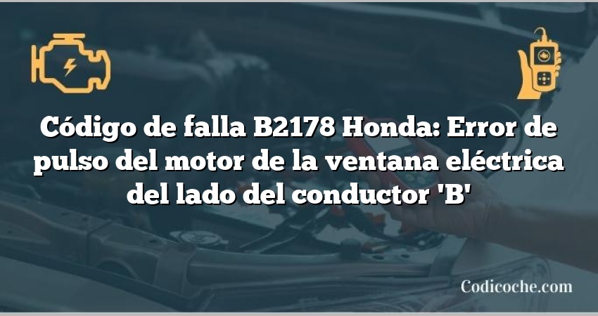 Código de falla B2178 Honda: Error de pulso del motor de la ventana eléctrica del lado del conductor 'B'