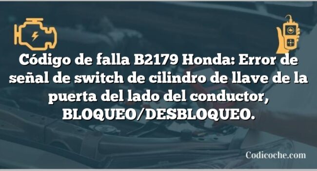 Código de falla B2179 Honda: Error de señal de switch de cilindro de llave de la puerta del lado del conductor, BLOQUEO/DESBLOQUEO.