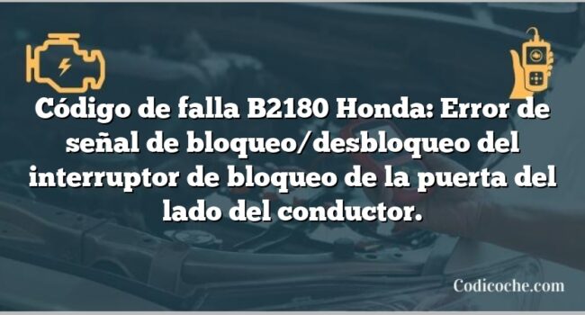 Código de falla B2180 Honda: Error de señal de bloqueo/desbloqueo del interruptor de bloqueo de la puerta del lado del conductor.