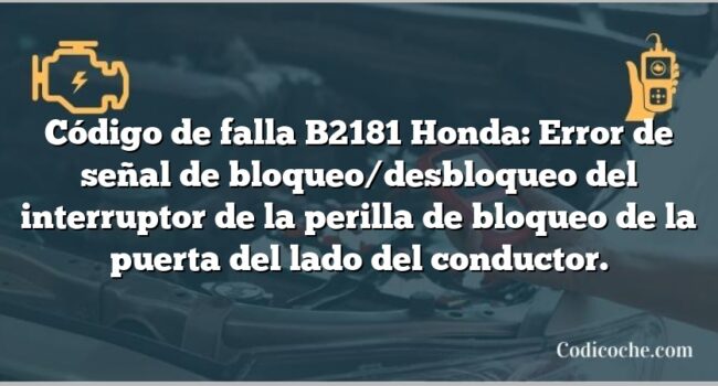 Código de falla B2181 Honda: Error de señal de bloqueo/desbloqueo del interruptor de la perilla de bloqueo de la puerta del lado del conductor.