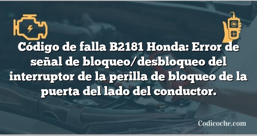 Código de falla B2181 Honda: Error de señal de bloqueo/desbloqueo del interruptor de la perilla de bloqueo de la puerta del lado del conductor.