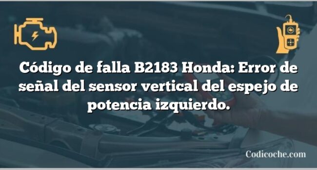 Código de falla B2183 Honda: Error de señal del sensor vertical del espejo de potencia izquierdo.