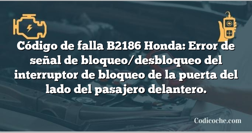 Código de falla B2186 Honda: Error de señal de bloqueo/desbloqueo del interruptor de bloqueo de la puerta del lado del pasajero delantero.