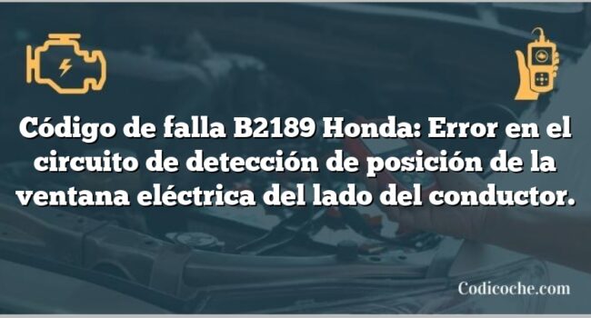 Código de falla B2189 Honda: Error en el circuito de detección de posición de la ventana eléctrica del lado del conductor.