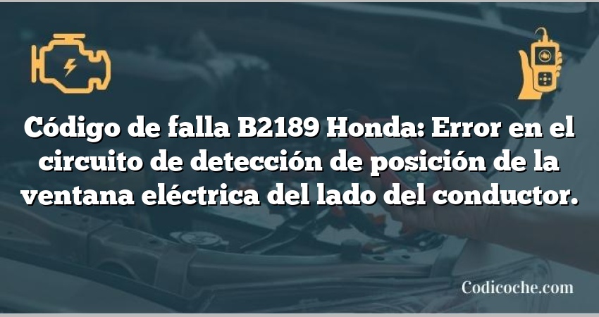 Código de falla B2189 Honda: Error en el circuito de detección de posición de la ventana eléctrica del lado del conductor.