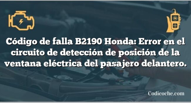 Código de falla B2190 Honda: Error en el circuito de detección de posición de la ventana eléctrica del pasajero delantero.