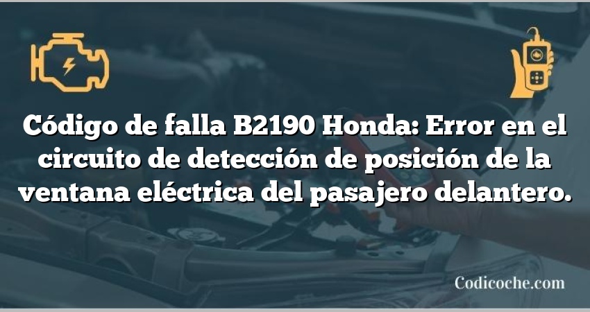 Código de falla B2190 Honda: Error en el circuito de detección de posición de la ventana eléctrica del pasajero delantero.