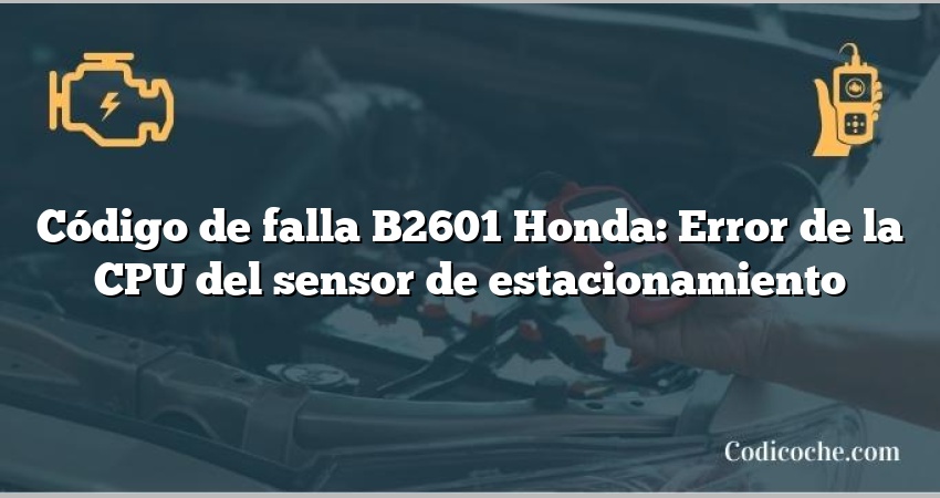 Código de falla B2601 Honda: Error de la CPU del sensor de estacionamiento