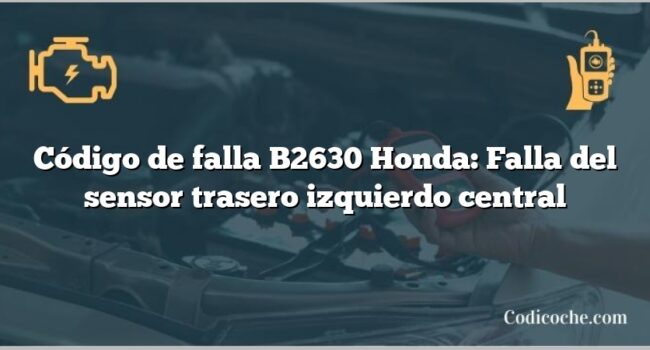 Código de falla B2630 Honda: Falla del sensor trasero izquierdo central