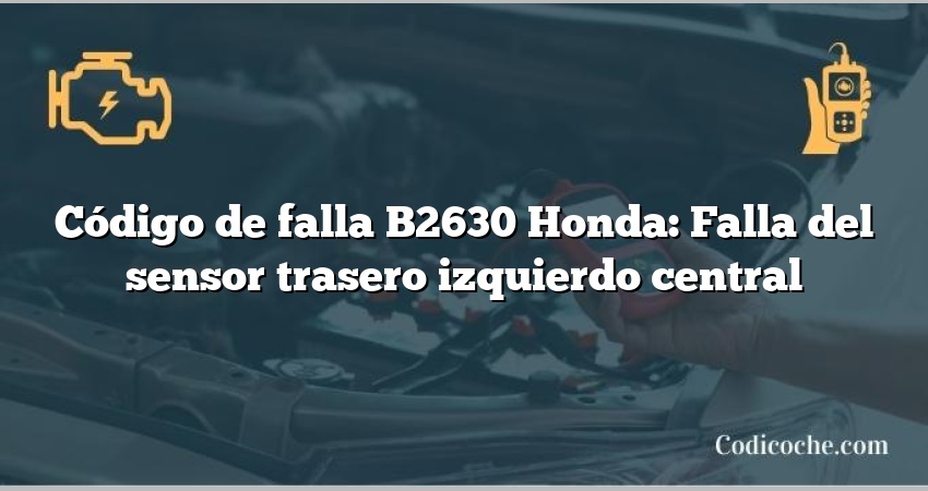 Código de falla B2630 Honda: Falla del sensor trasero izquierdo central