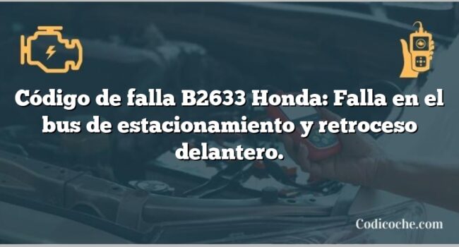 Código de falla B2633 Honda: Falla en el bus de estacionamiento y retroceso delantero.