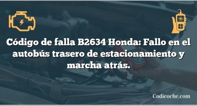 Código de falla B2634 Honda: Fallo en el autobús trasero de estacionamiento y marcha atrás.