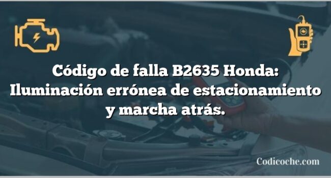 Código de falla B2635 Honda: Iluminación errónea de estacionamiento y marcha atrás.