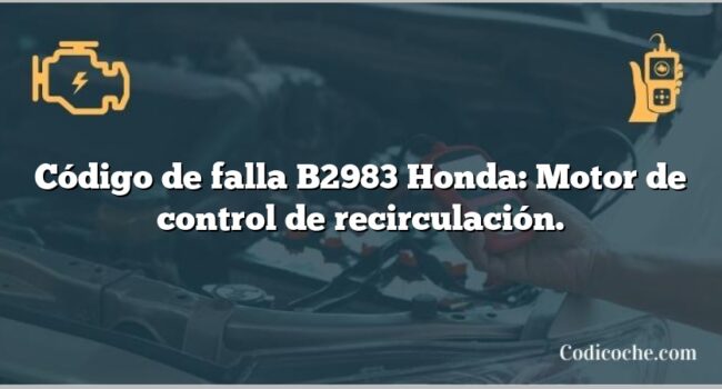 Código de falla B2983 Honda: Motor de control de recirculación.