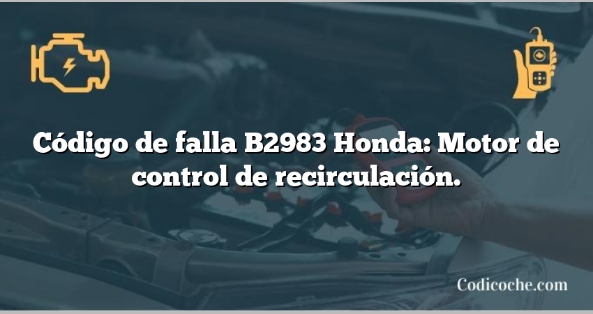 Código de falla B2983 Honda: Motor de control de recirculación.