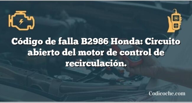 Código de falla B2986 Honda: Circuito abierto del motor de control de recirculación.