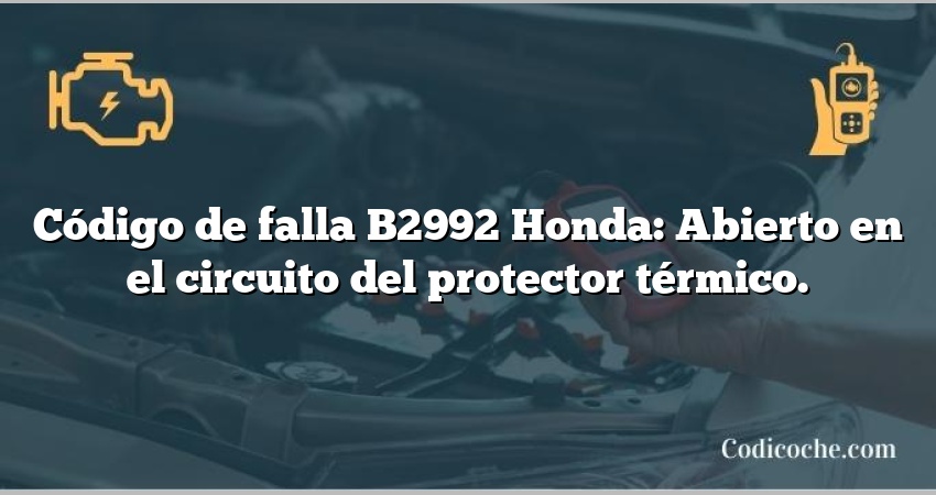 Código de falla B2992 Honda: Abierto en el circuito del protector térmico.