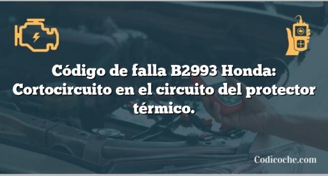 Código de falla B2993 Honda: Cortocircuito en el circuito del protector térmico.