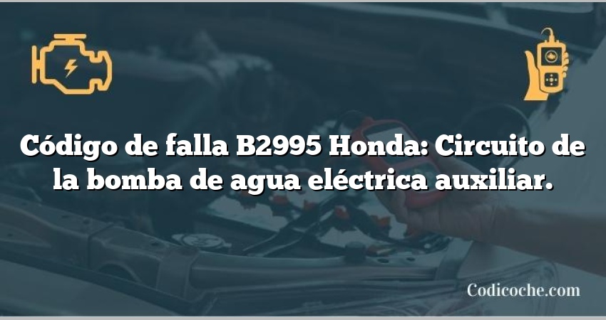 Código de falla B2995 Honda: Circuito de la bomba de agua eléctrica auxiliar.