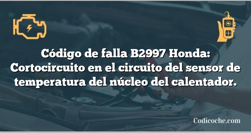 Código de falla B2997 Honda: Cortocircuito en el circuito del sensor de temperatura del núcleo del calentador.