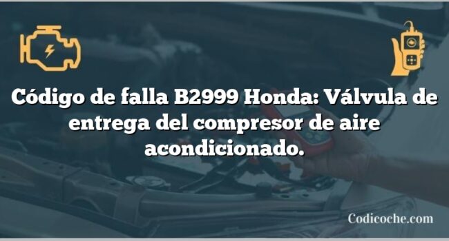 Código de falla B2999 Honda: Válvula de entrega del compresor de aire acondicionado.