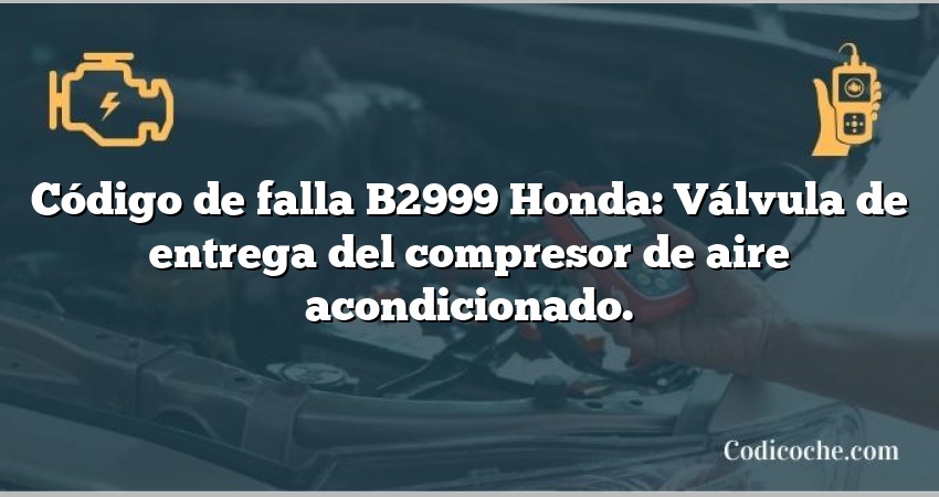 Código de falla B2999 Honda: Válvula de entrega del compresor de aire acondicionado.