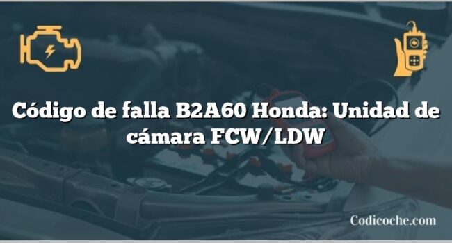 Código de falla B2A60 Honda: Unidad de cámara FCW/LDW