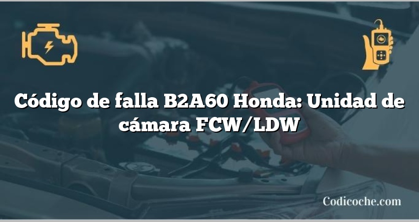 Código de falla B2A60 Honda: Unidad de cámara FCW/LDW