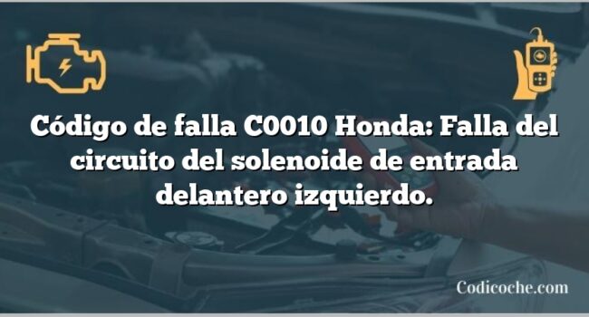 Código de falla C0010 Honda: Falla del circuito del solenoide de entrada delantero izquierdo.