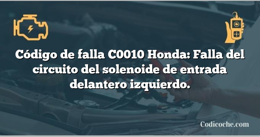 Código de falla C0010 Honda: Falla del circuito del solenoide de entrada delantero izquierdo.