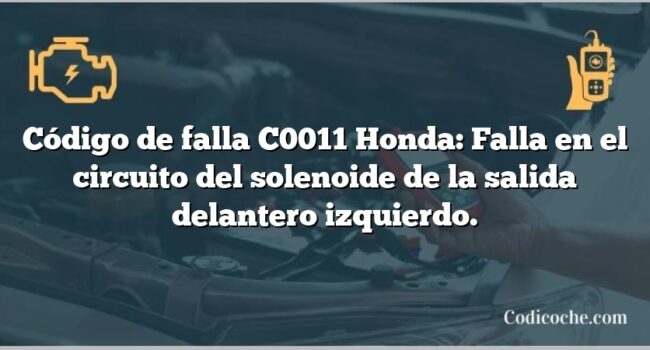 Código de falla C0011 Honda: Falla en el circuito del solenoide de la salida delantero izquierdo.