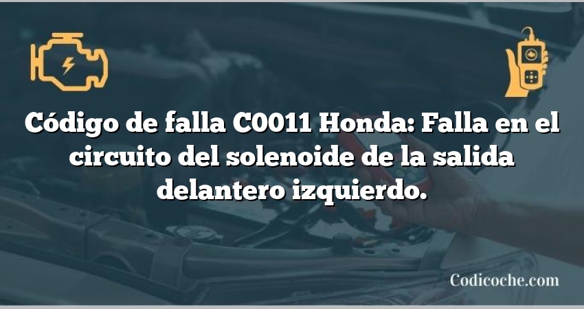 Código de falla C0011 Honda: Falla en el circuito del solenoide de la salida delantero izquierdo.