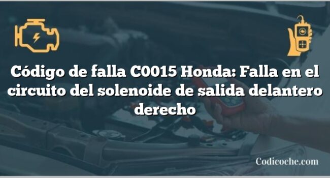 Código de falla C0015 Honda: Falla en el circuito del solenoide de salida delantero derecho