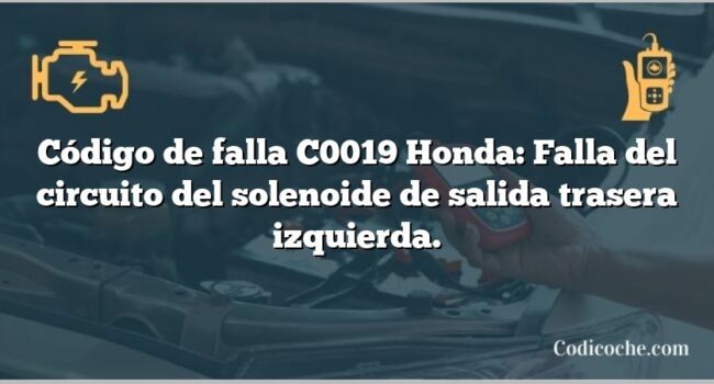 Código de falla C0019 Honda: Falla del circuito del solenoide de salida trasera izquierda.