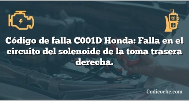 Código de falla C001D Honda: Falla en el circuito del solenoide de la toma trasera derecha.