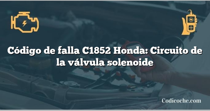 Código de falla C1852 Honda: Circuito de la válvula solenoide