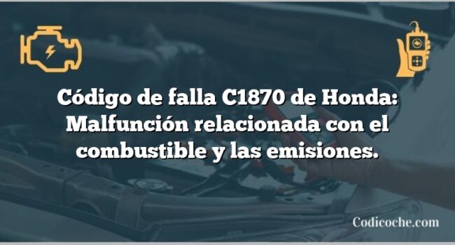 Código de falla C1870 de Honda: Malfunción relacionada con el combustible y las emisiones.