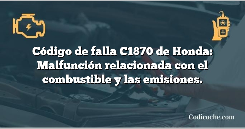 Código de falla C1870 de Honda: Malfunción relacionada con el combustible y las emisiones.