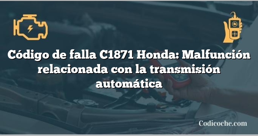 Código de falla C1871 Honda: Malfunción relacionada con la transmisión automática