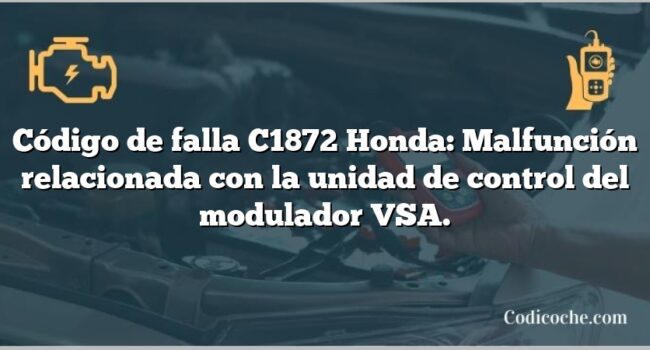 Código de falla C1872 Honda: Malfunción relacionada con la unidad de control del modulador VSA.