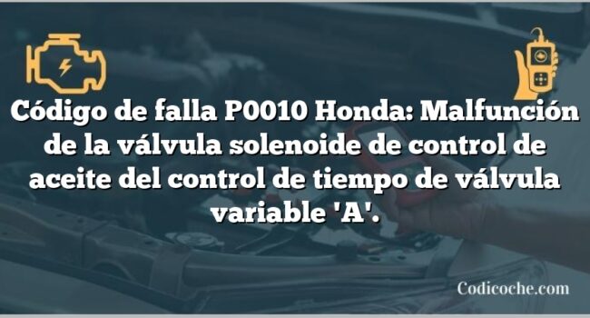 Código de falla P0010 Honda: Malfunción de la válvula solenoide de control de aceite del control de tiempo de válvula variable 'A'.