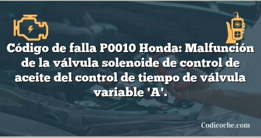 Código de falla P0010 Honda: Malfunción de la válvula solenoide de control de aceite del control de tiempo de válvula variable 'A'.