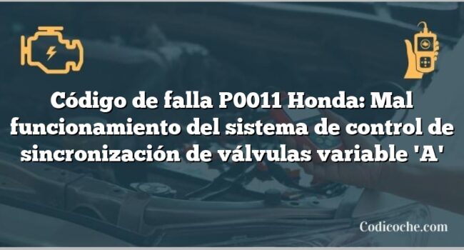 Código de falla P0011 Honda: Mal funcionamiento del sistema de control de sincronización de válvulas variable 'A'